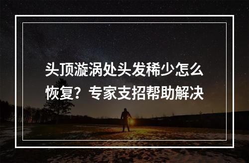 头顶漩涡处头发稀少怎么恢复？专家支招帮助解决