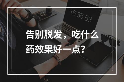 告别脱发，吃什么药效果好一点？