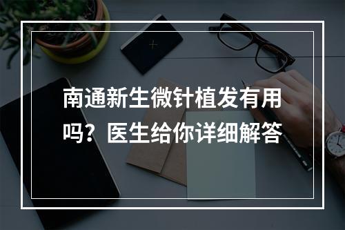 南通新生微针植发有用吗？医生给你详细解答