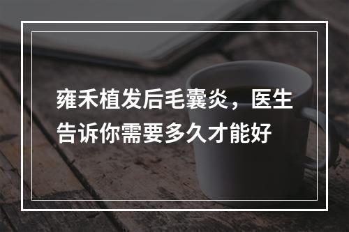 雍禾植发后毛囊炎，医生告诉你需要多久才能好