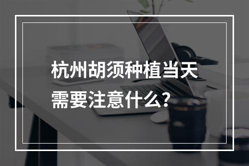 杭州胡须种植当天需要注意什么？