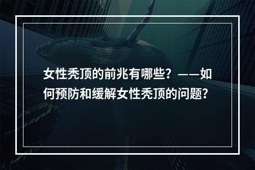 女性秃顶的前兆有哪些？——如何预防和缓解女性秃顶的问题？