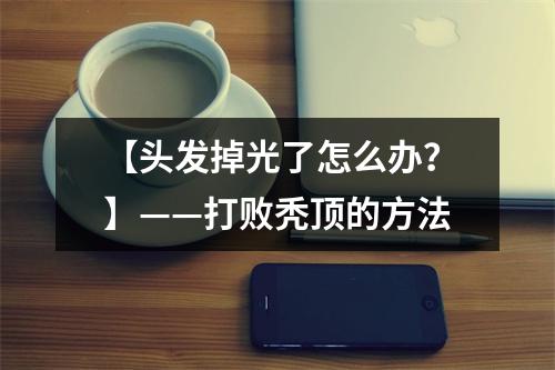 【头发掉光了怎么办？】——打败秃顶的方法