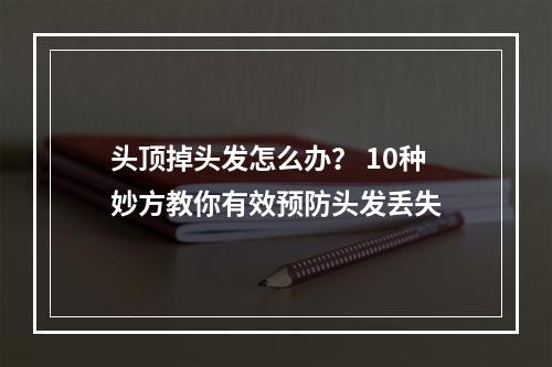 头顶掉头发怎么办？ 10种妙方教你有效预防头发丢失