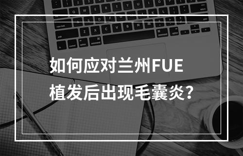 如何应对兰州FUE植发后出现毛囊炎？