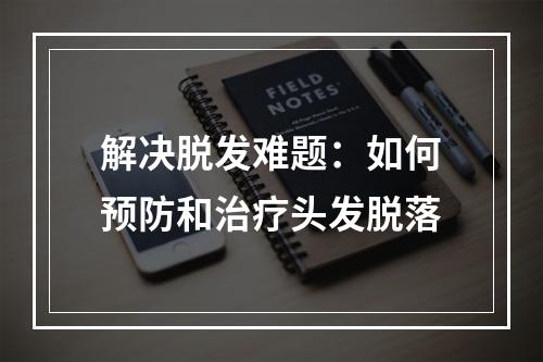 解决脱发难题：如何预防和治疗头发脱落