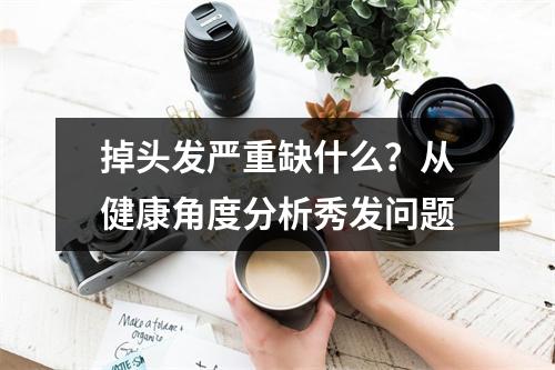 掉头发严重缺什么？从健康角度分析秀发问题