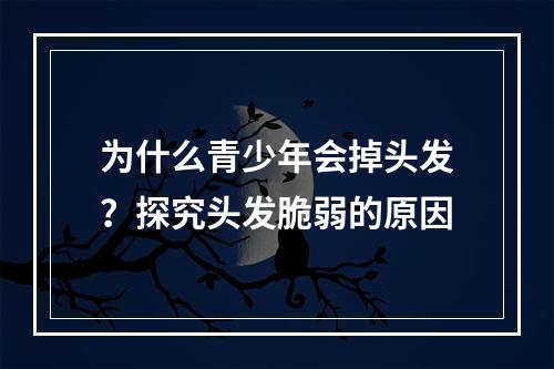 为什么青少年会掉头发？探究头发脆弱的原因