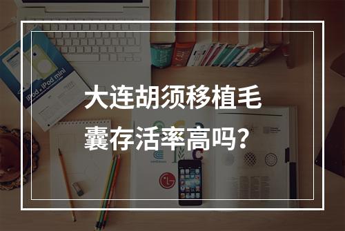 大连胡须移植毛囊存活率高吗？