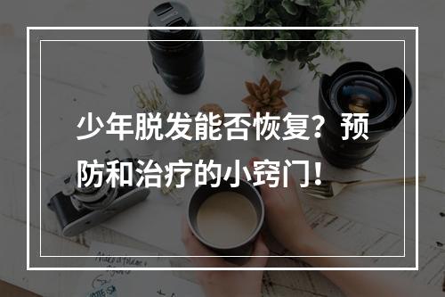 少年脱发能否恢复？预防和治疗的小窍门！