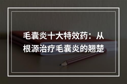 毛囊炎十大特效药：从根源治疗毛囊炎的翘楚