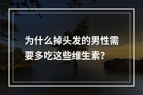 为什么掉头发的男性需要多吃这些维生素？