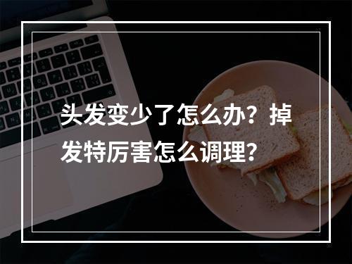 头发变少了怎么办？掉发特厉害怎么调理？