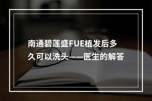 南通碧莲盛FUE植发后多久可以洗头——医生的解答