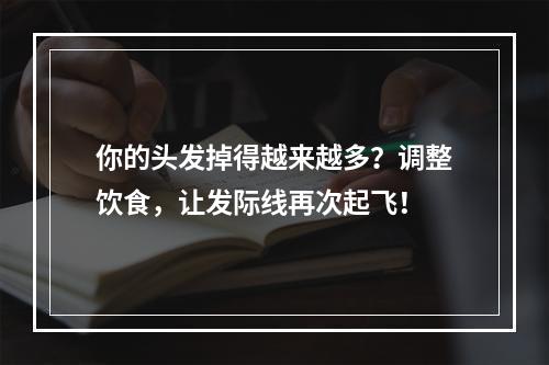 你的头发掉得越来越多？调整饮食，让发际线再次起飞！