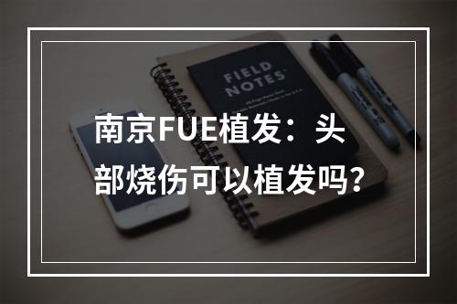 南京FUE植发：头部烧伤可以植发吗？