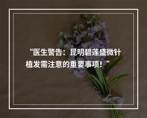 “医生警告：昆明碧莲盛微针植发需注意的重要事项！”