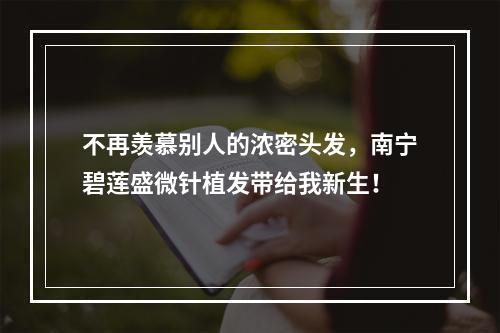 不再羡慕别人的浓密头发，南宁碧莲盛微针植发带给我新生！