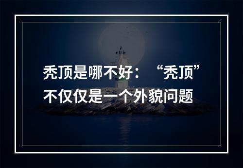 秃顶是哪不好：“秃顶”不仅仅是一个外貌问题