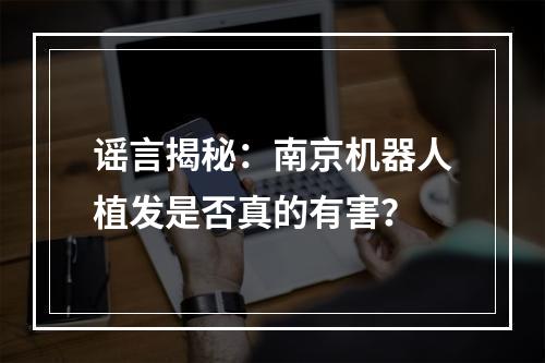 谣言揭秘：南京机器人植发是否真的有害？