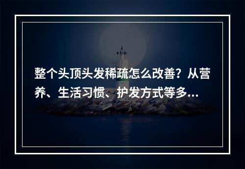 整个头顶头发稀疏怎么改善？从营养、生活习惯、护发方式等多方面着手