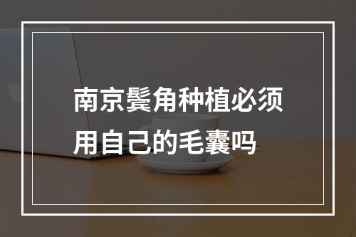 南京鬓角种植必须用自己的毛囊吗