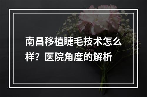 南昌移植睫毛技术怎么样？医院角度的解析