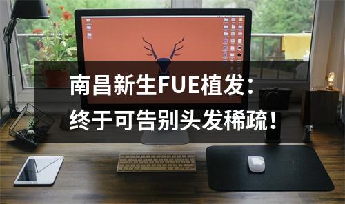 南昌新生FUE植发：终于可告别头发稀疏！