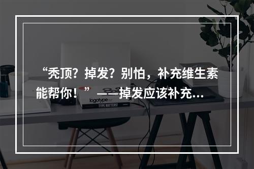 “秃顶？掉发？别怕，补充维生素能帮你！”——掉发应该补充哪些维生素？