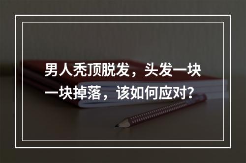 男人秃顶脱发，头发一块一块掉落，该如何应对？