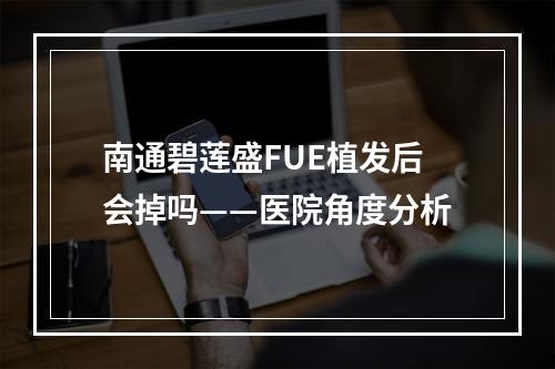 南通碧莲盛FUE植发后会掉吗——医院角度分析