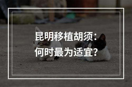 昆明移植胡须：何时最为适宜？