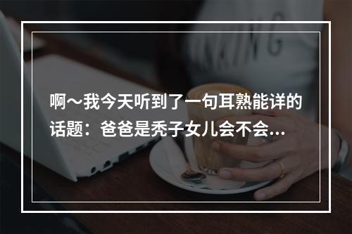 啊～我今天听到了一句耳熟能详的话题：爸爸是秃子女儿会不会变秃子。