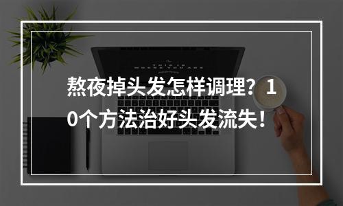 熬夜掉头发怎样调理？10个方法治好头发流失！