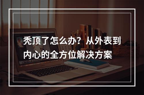 秃顶了怎么办？从外表到内心的全方位解决方案