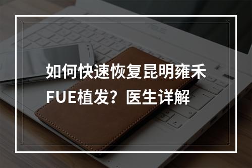 如何快速恢复昆明雍禾FUE植发？医生详解