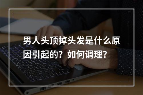 男人头顶掉头发是什么原因引起的？如何调理？