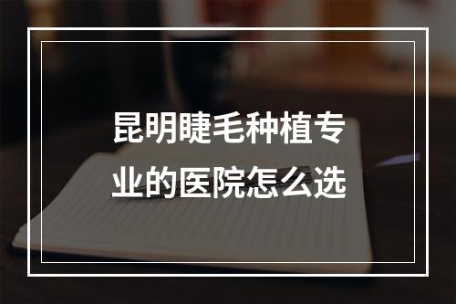 昆明睫毛种植专业的医院怎么选