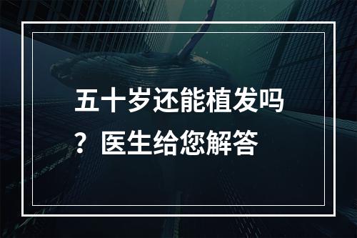 五十岁还能植发吗？医生给您解答