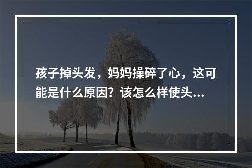 孩子掉头发，妈妈操碎了心，这可能是什么原因？该怎么样使头发变得健康？