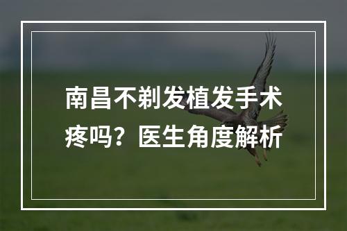 南昌不剃发植发手术疼吗？医生角度解析