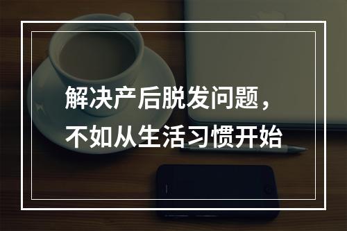 解决产后脱发问题，不如从生活习惯开始