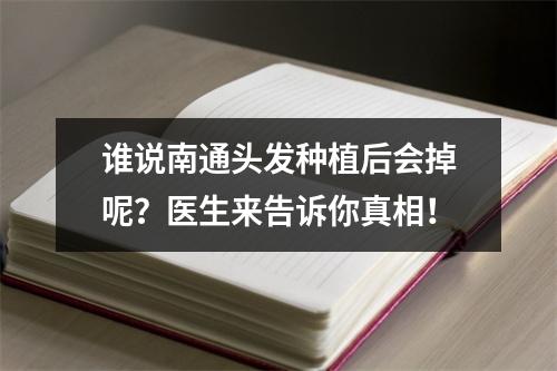 谁说南通头发种植后会掉呢？医生来告诉你真相！