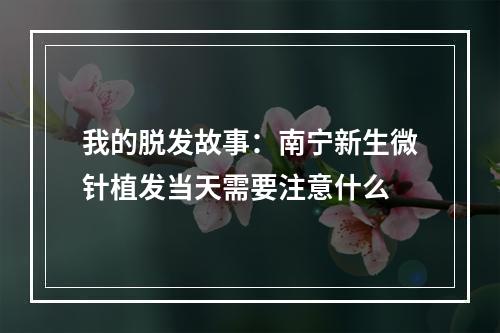 我的脱发故事：南宁新生微针植发当天需要注意什么