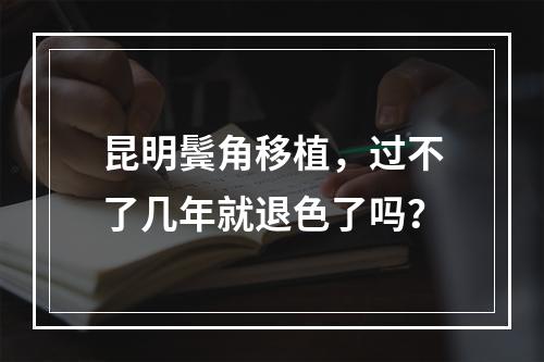 昆明鬓角移植，过不了几年就退色了吗？