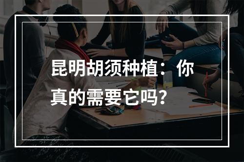 昆明胡须种植：你真的需要它吗？