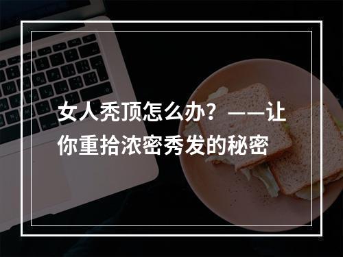 女人秃顶怎么办？——让你重拾浓密秀发的秘密