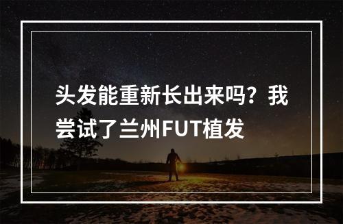 头发能重新长出来吗？我尝试了兰州FUT植发