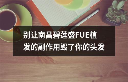 别让南昌碧莲盛FUE植发的副作用毁了你的头发