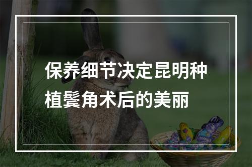 保养细节决定昆明种植鬓角术后的美丽